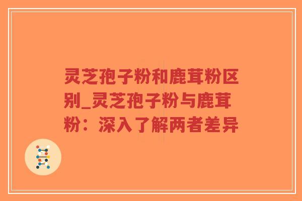 灵芝孢子粉和鹿茸粉区别_灵芝孢子粉与鹿茸粉:深入了解两者差异-第1张图片-超越 灵芝孢子粉和鹿茸粉区别_灵芝孢子粉与鹿茸粉:深入了解两者差异-第1张图片-超越