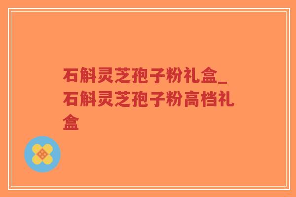 石斛灵芝孢子粉礼盒_石斛灵芝孢子粉高档礼盒-第1张图片-超越 石斛灵芝孢子粉礼盒_石斛灵芝孢子粉高档礼盒-第1张图片-超越