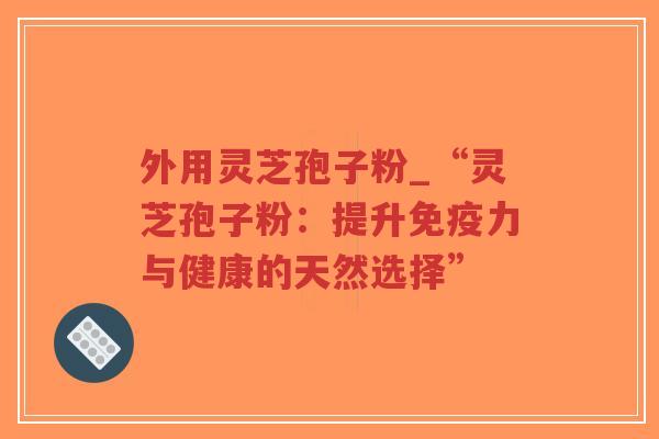 外用灵芝孢子粉_“灵芝孢子粉:提升免疫力与健康的天然选择”-第1张图片-超越 外用灵芝孢子粉_“灵芝孢子粉:提升免疫力与健康的天然选择”-第1张图片-超越