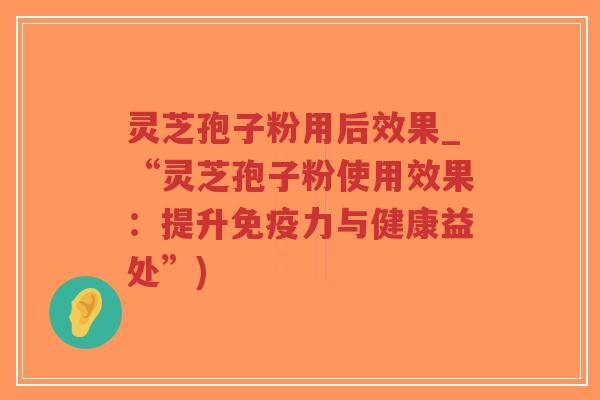 灵芝孢子粉用后效果_“灵芝孢子粉使用效果:提升免疫力与健康益处”)-第1张图片-超越 灵芝孢子粉用后效果_“灵芝孢子粉使用效果:提升免疫力与健康益处”)-第1张图片-超越