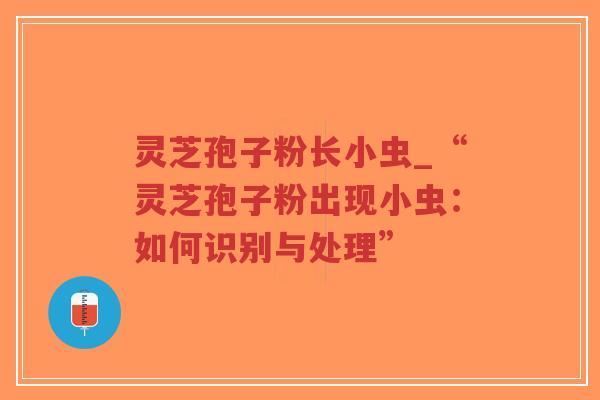 灵芝孢子粉长小虫_“灵芝孢子粉出现小虫:如何识别与处理”-第1张图片-超越 灵芝孢子粉长小虫_“灵芝孢子粉出现小虫:如何识别与处理”-第1张图片-超越