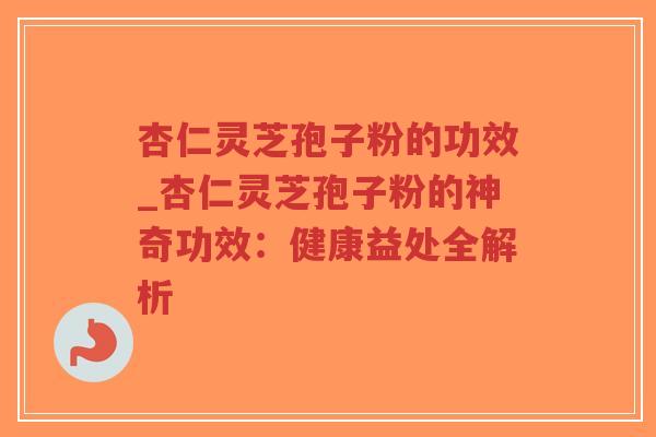 杏仁灵芝孢子粉的功效_杏仁灵芝孢子粉的神奇功效:健康益处全解析-第1张图片-超越 杏仁灵芝孢子粉的功效_杏仁灵芝孢子粉的神奇功效:健康益处全解析-第1张图片-超越