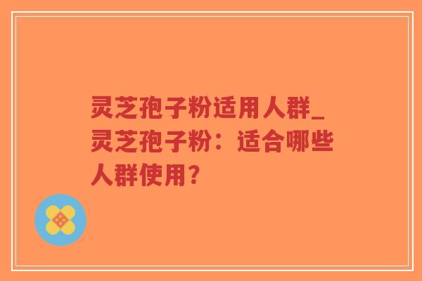 灵芝孢子粉适用人群_灵芝孢子粉:适合哪些人群使用?-第1张图片-超越 灵芝孢子粉适用人群_灵芝孢子粉:适合哪些人群使用?-第1张图片-超越