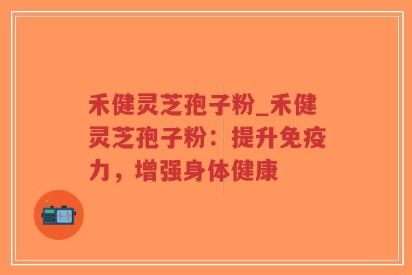 禾健灵芝孢子粉_禾健灵芝孢子粉:提升免疫力,增强身体健康-第1张图片-超越 禾健灵芝孢子粉_禾健灵芝孢子粉:提升免疫力,增强身体健康-第1张图片-超越