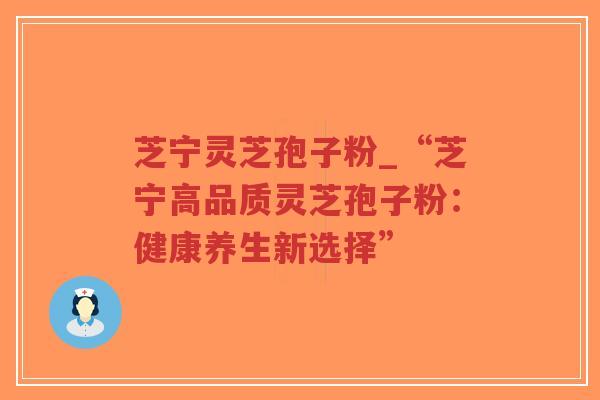 芝宁灵芝孢子粉_“芝宁高品质灵芝孢子粉:健康养生新选择”-第1张图片-超越 芝宁灵芝孢子粉_“芝宁高品质灵芝孢子粉:健康养生新选择”-第1张图片-超越