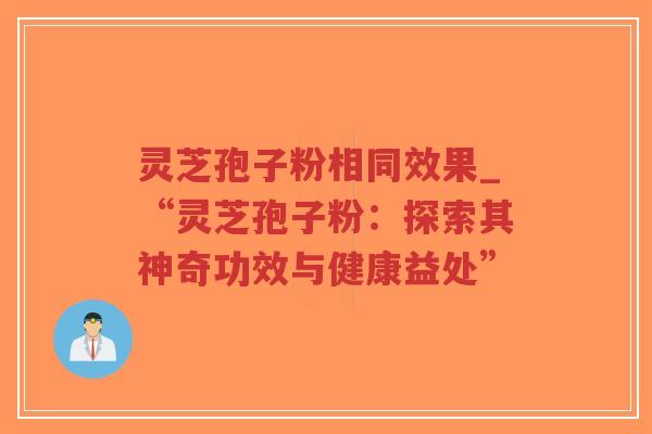 灵芝孢子粉相同效果_“灵芝孢子粉:探索其神奇功效与健康益处”-第1张图片-超越 灵芝孢子粉相同效果_“灵芝孢子粉:探索其神奇功效与健康益处”-第1张图片-超越