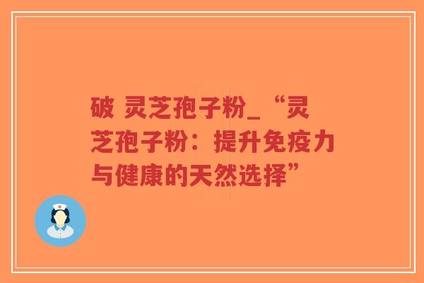 破 灵芝孢子粉_“灵芝孢子粉：提升免疫力与健康的天然选择”-第1张图片-超越