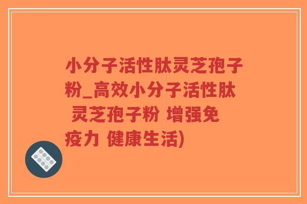 小分子活性肽灵芝孢子粉_高效小分子活性肽 灵芝孢子粉 增强免疫力 健康生活)-第1张图片-超越 小分子活性肽灵芝孢子粉_高效小分子活性肽 灵芝孢子粉 增强免疫力 健康生活)-第1张图片-超越