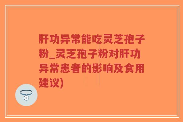 肝功异常能吃灵芝孢子粉_灵芝孢子粉对肝功异常患者的影响及食用建议)-第1张图片-超越 肝功异常能吃灵芝孢子粉_灵芝孢子粉对肝功异常患者的影响及食用建议)-第1张图片-超越