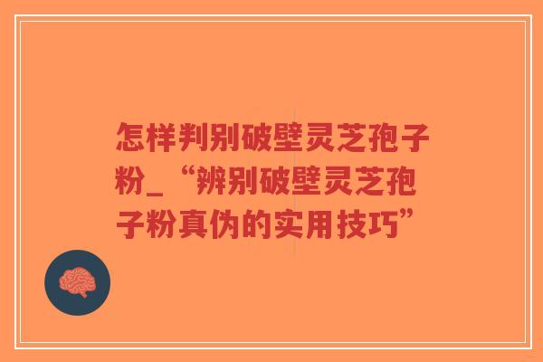 怎样判别破壁灵芝孢子粉_“辨别破壁灵芝孢子粉真伪的实用技巧”-第1张图片-超越