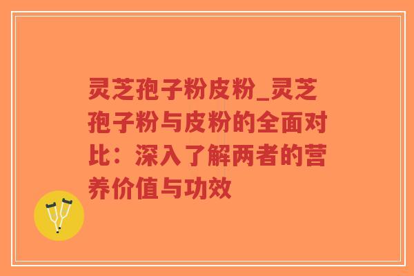 灵芝孢子粉皮粉_灵芝孢子粉与皮粉的全面对比:深入了解两者的营养价值与功效-第1张图片-超越 灵芝孢子粉皮粉_灵芝孢子粉与皮粉的全面对比:深入了解两者的营养价值与功效-第1张图片-超越
