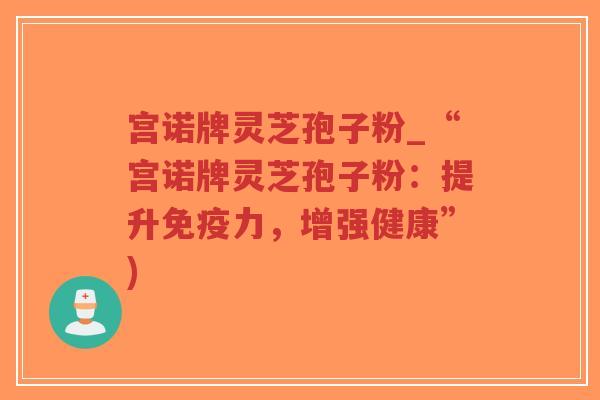 宫诺牌灵芝孢子粉_“宫诺牌灵芝孢子粉:提升免疫力,增强健康”)-第1张图片-超越 宫诺牌灵芝孢子粉_“宫诺牌灵芝孢子粉:提升免疫力,增强健康”)-第1张图片-超越