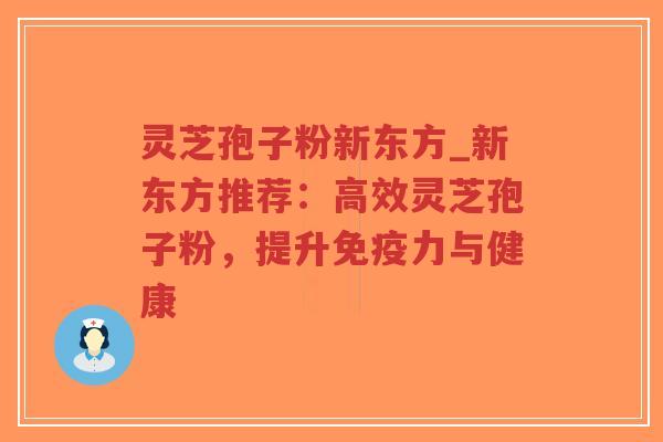 灵芝孢子粉新东方_新东方推荐:高效灵芝孢子粉,提升免疫力与健康-第1张图片-超越 灵芝孢子粉新东方_新东方推荐:高效灵芝孢子粉,提升免疫力与健康-第1张图片-超越