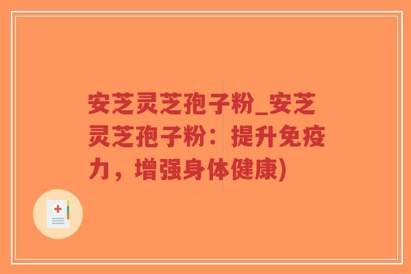 安芝灵芝孢子粉_安芝灵芝孢子粉：提升免疫力，增强身体健康)-第1张图片-超越