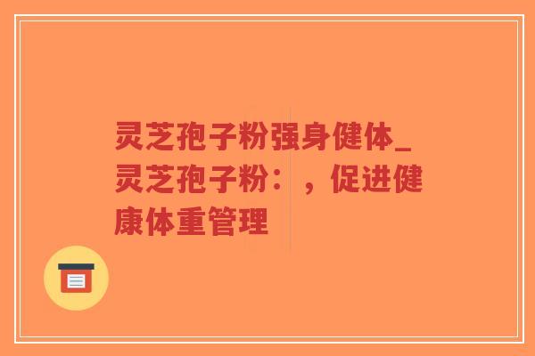 灵芝孢子粉强身健体_灵芝孢子粉:,促进健康体重管理-第1张图片-超越 灵芝孢子粉强身健体_灵芝孢子粉:,促进健康体重管理-第1张图片-超越