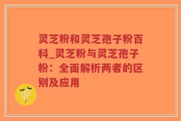 灵芝粉和灵芝孢子粉百科_灵芝粉与灵芝孢子粉:全面解析两者的区别及应用-第1张图片-超越 灵芝粉和灵芝孢子粉百科_灵芝粉与灵芝孢子粉:全面解析两者的区别及应用-第1张图片-超越