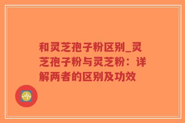 和灵芝孢子粉区别_灵芝孢子粉与灵芝粉:详解两者的区别及功效-第1张图片-超越 和灵芝孢子粉区别_灵芝孢子粉与灵芝粉:详解两者的区别及功效-第1张图片-超越