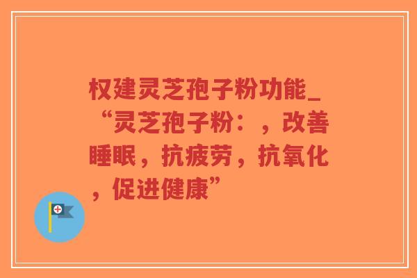 权建灵芝孢子粉功能_“灵芝孢子粉:,改善睡眠,抗疲劳,抗氧化,促进健康”-第1张图片-超越 权建灵芝孢子粉功能_“灵芝孢子粉:,改善睡眠,抗疲劳,抗氧化,促进健康”-第1张图片-超越