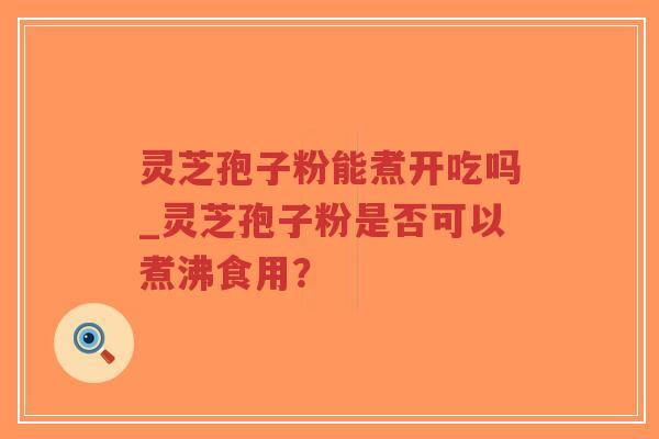 灵芝孢子粉能煮开吃吗_灵芝孢子粉是否可以煮沸食用?-第1张图片-超越 灵芝孢子粉能煮开吃吗_灵芝孢子粉是否可以煮沸食用?-第1张图片-超越