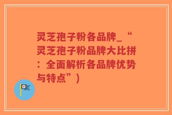 灵芝孢子粉各品牌_“灵芝孢子粉品牌大比拼：全面解析各品牌优势与特点”)-第1张图片-超越