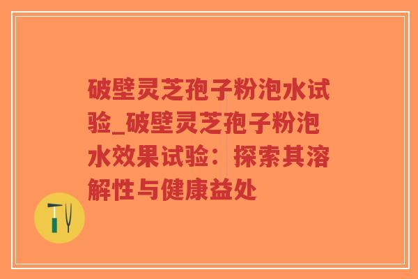 破壁灵芝孢子粉泡水试验_破壁灵芝孢子粉泡水效果试验:探索其溶解性与健康益处-第1张图片-超越 破壁灵芝孢子粉泡水试验_破壁灵芝孢子粉泡水效果试验:探索其溶解性与健康益处-第1张图片-超越