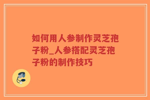 如何用人参制作灵芝孢子粉_人参搭配灵芝孢子粉的制作技巧-第1张图片-超越 如何用人参制作灵芝孢子粉_人参搭配灵芝孢子粉的制作技巧-第1张图片-超越