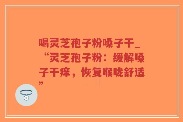 喝灵芝孢子粉嗓子干_“灵芝孢子粉:缓解嗓子干痒,恢复喉咙舒适”-第1张图片-超越 喝灵芝孢子粉嗓子干_“灵芝孢子粉:缓解嗓子干痒,恢复喉咙舒适”-第1张图片-超越