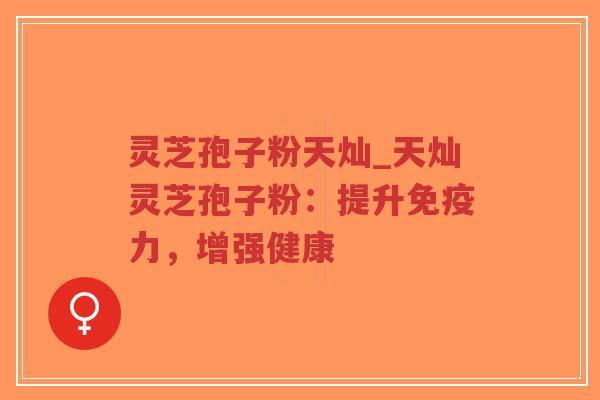 灵芝孢子粉天灿_天灿灵芝孢子粉:提升免疫力,增强健康-第1张图片-超越 灵芝孢子粉天灿_天灿灵芝孢子粉:提升免疫力,增强健康-第1张图片-超越