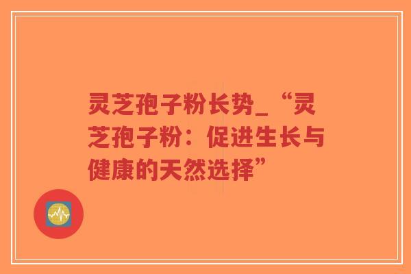 灵芝孢子粉长势_“灵芝孢子粉:促进生长与健康的天然选择”-第1张图片-超越 灵芝孢子粉长势_“灵芝孢子粉:促进生长与健康的天然选择”-第1张图片-超越