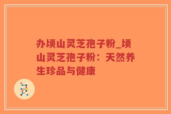 办顷山灵芝孢子粉_顷山灵芝孢子粉:天然养生珍品与健康-第1张图片-超越 办顷山灵芝孢子粉_顷山灵芝孢子粉:天然养生珍品与健康-第1张图片-超越