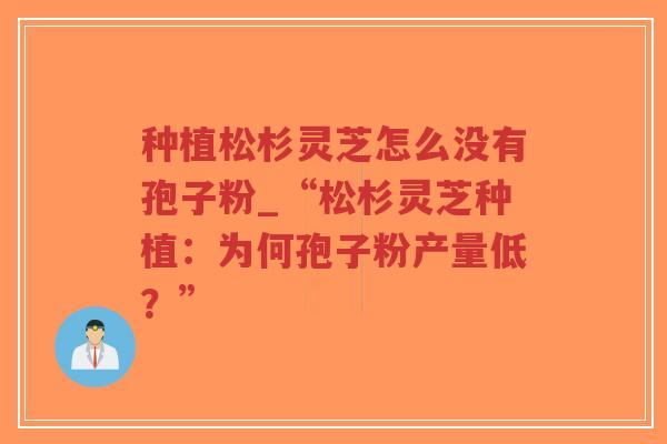 种植松杉灵芝怎么没有孢子粉_“松杉灵芝种植:为何孢子粉产量低?”-第1张图片-超越 种植松杉灵芝怎么没有孢子粉_“松杉灵芝种植:为何孢子粉产量低?”-第1张图片-超越
