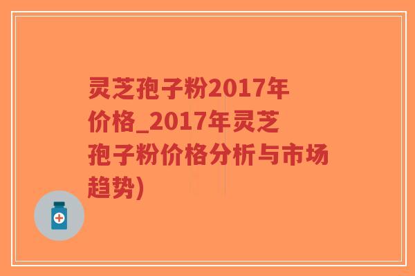灵芝孢子粉2017年价格_2017年灵芝孢子粉价格分析与市场趋势)-第1张图片-超越 灵芝孢子粉2017年价格_2017年灵芝孢子粉价格分析与市场趋势)-第1张图片-超越