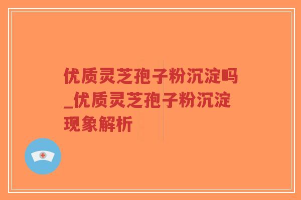 优质灵芝孢子粉沉淀吗_优质灵芝孢子粉沉淀现象解析-第1张图片-超越