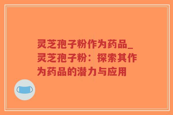 灵芝孢子粉作为药品_灵芝孢子粉:探索其作为药品的潜力与应用-第1张图片-超越 灵芝孢子粉作为药品_灵芝孢子粉:探索其作为药品的潜力与应用-第1张图片-超越