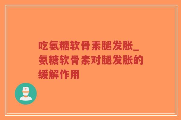 吃氨糖软骨素腿发胀_氨糖软骨素对腿发胀的缓解作用-第1张图片-超越