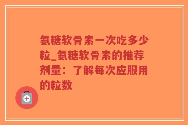 氨糖软骨素一次吃多少粒_氨糖软骨素的推荐剂量:了解每次应服用的粒数-第1张图片-超越 氨糖软骨素一次吃多少粒_氨糖软骨素的推荐剂量:了解每次应服用的粒数-第1张图片-超越