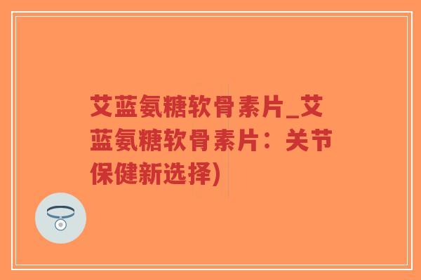 艾蓝氨糖软骨素片_艾蓝氨糖软骨素片:关节保健新选择)-第1张图片-超越 艾蓝氨糖软骨素片_艾蓝氨糖软骨素片:关节保健新选择)-第1张图片-超越