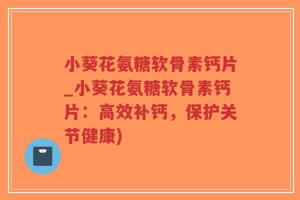 小葵花氨糖软骨素钙片_小葵花氨糖软骨素钙片:高效补钙,保护关节健康)-第1张图片-超越 小葵花氨糖软骨素钙片_小葵花氨糖软骨素钙片:高效补钙,保护关节健康)-第1张图片-超越