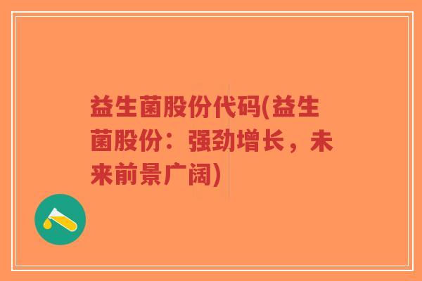 益生菌股份代码(益生菌股份：强劲增长，未来前景广阔)-第1张图片-超越