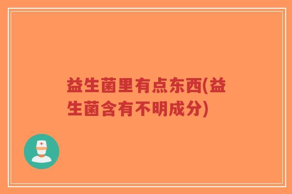 益生菌里有点东西(益生菌含有不明成分)-第1张图片-超越 益生菌里有点东西(益生菌含有不明成分)-第1张图片-超越