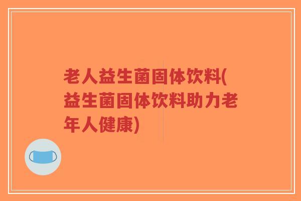 老人益生菌固体饮料(益生菌固体饮料助力老年人健康)-第1张图片-超越