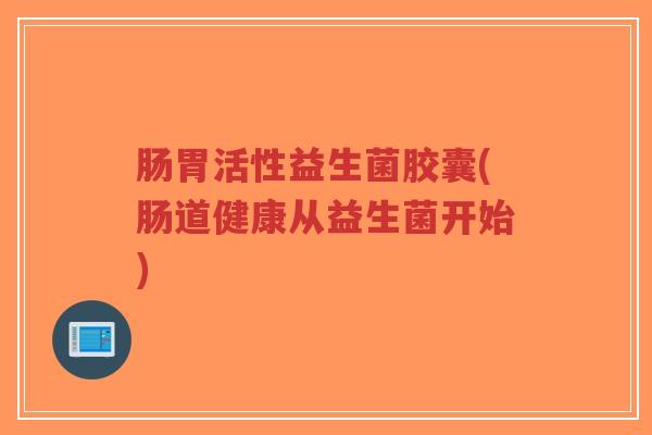 肠胃活性益生菌胶囊(肠道健康从益生菌开始)-第1张图片-超越