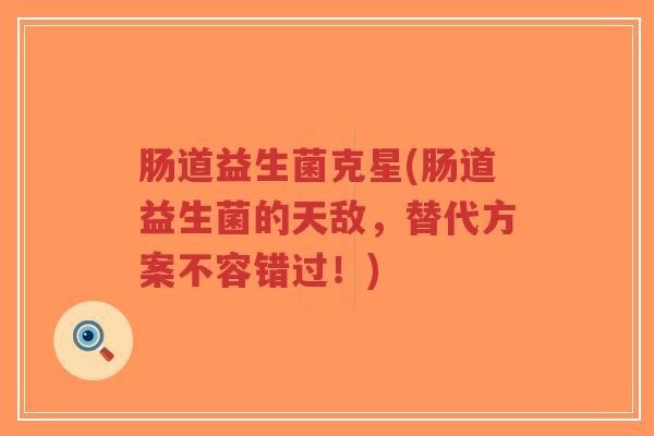 肠道益生菌克星(肠道益生菌的天敌,替代方案不容错过!)-第1张图片-超越 肠道益生菌克星(肠道益生菌的天敌,替代方案不容错过!)-第1张图片-超越