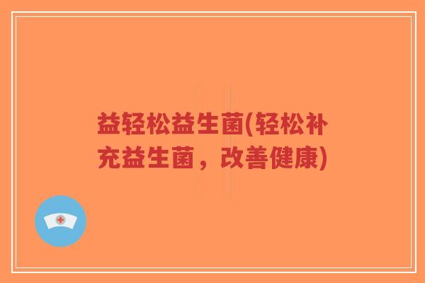 益轻松益生菌(轻松补充益生菌,改善健康)-第1张图片-超越 益轻松益生菌(轻松补充益生菌,改善健康)-第1张图片-超越