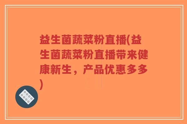 益生菌蔬菜粉直播(益生菌蔬菜粉直播带来健康新生,产品优惠多多)-第1张图片-超越 益生菌蔬菜粉直播(益生菌蔬菜粉直播带来健康新生,产品优惠多多)-第1张图片-超越