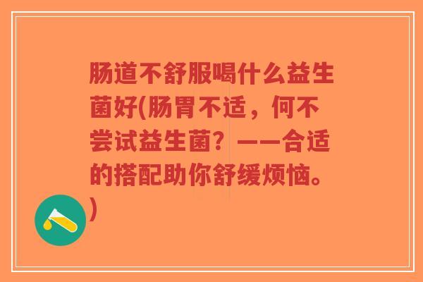 肠道不舒服喝什么益生菌好(肠胃不适,何不尝试益生菌?——合适的搭配助你舒缓烦恼。)-第1张图片-超越 肠道不舒服喝什么益生菌好(肠胃不适,何不尝试益生菌?——合适的搭配助你舒缓烦恼。)-第1张图片-超越