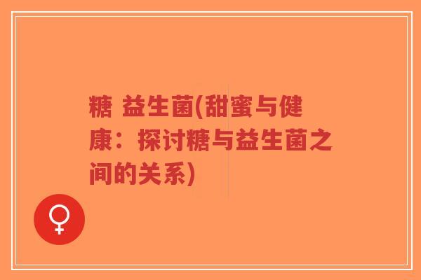 糖 益生菌(甜蜜与健康:探讨糖与益生菌之间的关系)-第1张图片-超越 糖 益生菌(甜蜜与健康:探讨糖与益生菌之间的关系)-第1张图片-超越