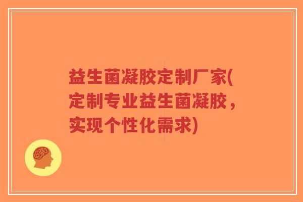 益生菌凝胶定制厂家(定制专业益生菌凝胶，实现个性化需求)-第1张图片-超越