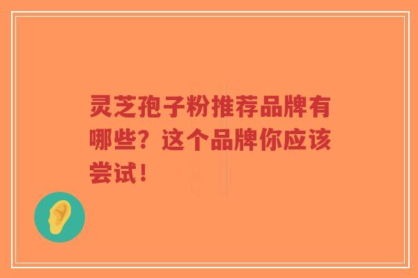 灵芝孢子粉推荐品牌有哪些?这个品牌你应该尝试!-第1张图片-超越 灵芝孢子粉推荐品牌有哪些?这个品牌你应该尝试!-第1张图片-超越