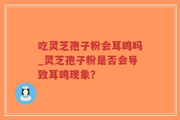 吃灵芝孢子粉会耳鸣吗_灵芝孢子粉是否会导致耳鸣现象?-第1张图片-超越 吃灵芝孢子粉会耳鸣吗_灵芝孢子粉是否会导致耳鸣现象?-第1张图片-超越